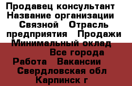 Продавец-консультант › Название организации ­ Связной › Отрасль предприятия ­ Продажи › Минимальный оклад ­ 27 000 - Все города Работа » Вакансии   . Свердловская обл.,Карпинск г.